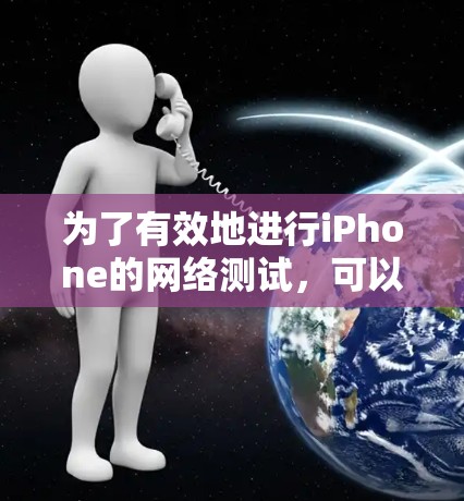 为了有效地进行iPhone的网络测试,可以遵循以下步骤 为了有效地进行iPhone的网络测试,可以遵循以下步骤