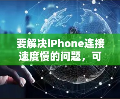 要解决iPhone连接速度慢的问题,可以按照以下步骤进行 要解决iPhone连接速度慢的问题,可以按照以下步骤进行