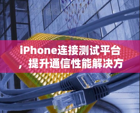 iPhone连接测试平台,提升通信性能解决方案 iPhone连接测试平台,提升通信性能解决方案
