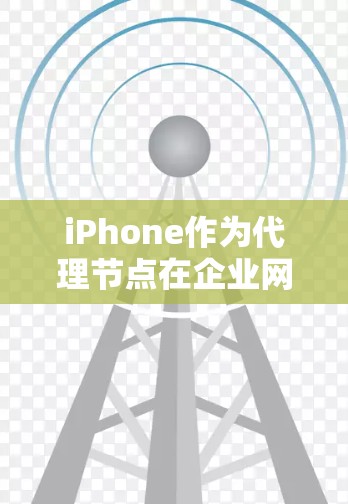 iPhone作为代理节点在企业网络中可能会有一定的应用场景，但这取决于具体的网络架构和需求。以下是一个关于iPhone代理节点管理的分步指南