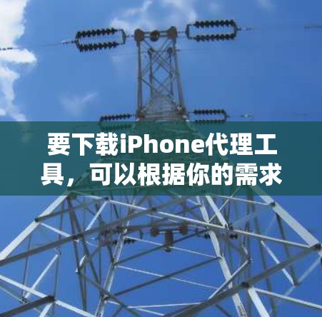 要下载iPhone代理工具，可以根据你的需求选择合适的工具。以下是一些常用的iPhone代理工具及其下载方法