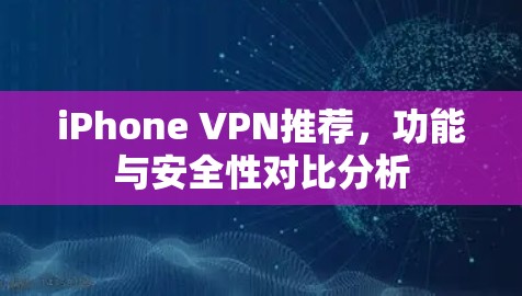 iPhone VPN推荐，功能与安全性对比分析