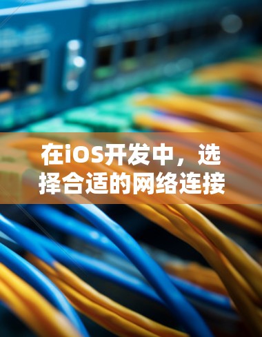 在iOS开发中，选择合适的网络连接工具可以帮助你高效地处理各种网络请求。以下是根据项目需求的不同选择