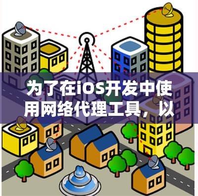 为了在iOS开发中使用网络代理工具,以下是根据您的需求和分析整理的几种工具和方法 为了在iOS开发中使用网络代理工具,以下是根据您的需求和分析整理的几种工具和方法