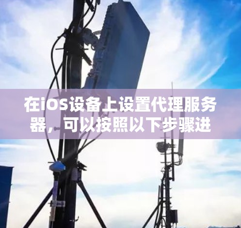 在iOS设备上设置代理服务器,可以按照以下步骤进行 在iOS设备上设置代理服务器,可以按照以下步骤进行