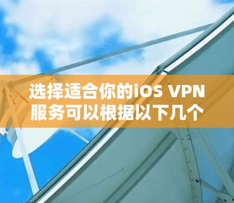 选择适合你的iOS VPN服务可以根据以下几个步骤进行 选择适合你的iOS VPN服务可以根据以下几个步骤进行