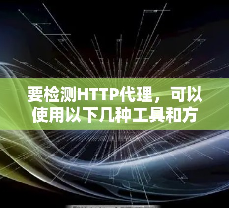 要检测HTTP代理,可以使用以下几种工具和方法 要检测HTTP代理,可以使用以下几种工具和方法
