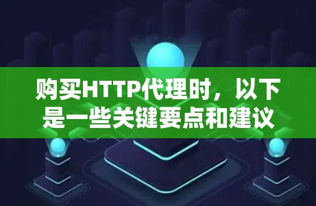 购买HTTP代理时，以下是一些关键要点和建议