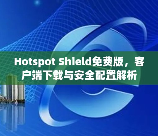 Hotspot Shield免费版,客户端下载与安全配置解析 Hotspot Shield免费版,客户端下载与安全配置解析