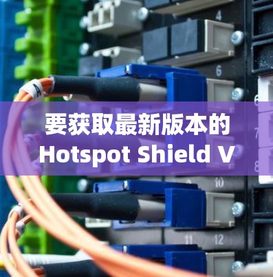 要获取最新版本的Hotspot Shield VPN,您可以按照以下步骤操作 要获取最新版本的Hotspot Shield VPN,您可以按照以下步骤操作