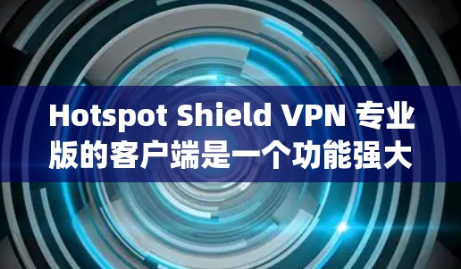 Hotspot Shield VPN 专业版的客户端是一个功能强大的 VPN 解决方案,适合对隐私和网络安全有高要求的用户。以下是对其客户端的详细分析 Hotspot Shield VPN 专业版的客户端是一个功能强大的 VPN 解决方案,适合对隐私和网络安全有高要求的用户。以下是对其客户端的详细分析