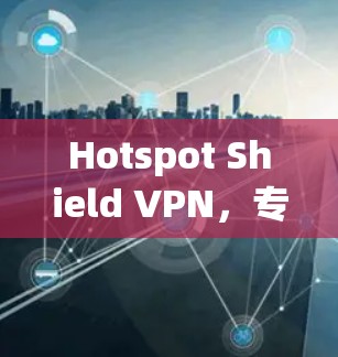 Hotspot Shield VPN,专业解析与应用场景分析 Hotspot Shield VPN,专业解析与应用场景分析