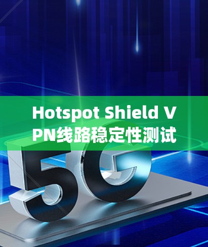 Hotspot Shield VPN线路稳定性测试报告 Hotspot Shield VPN线路稳定性测试报告