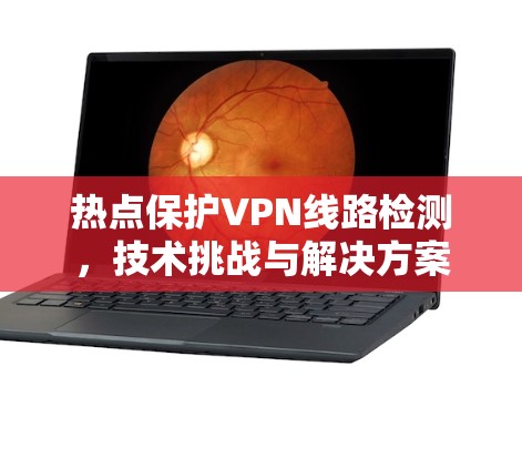 热点保护VPN线路检测,技术挑战与解决方案 热点保护VPN线路检测,技术挑战与解决方案