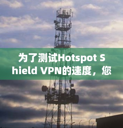 为了测试Hotspot Shield VPN的速度,您可以按照以下步骤进行 为了测试Hotspot Shield VPN的速度,您可以按照以下步骤进行