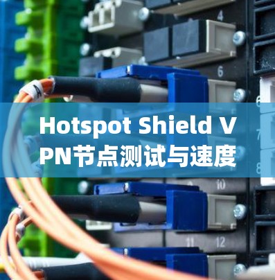 Hotspot Shield VPN节点测试与速度分析 Hotspot Shield VPN节点测试与速度分析