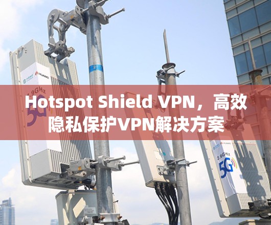Hotspot Shield VPN，高效隐私保护VPN解决方案