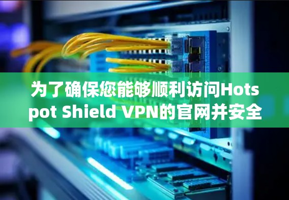 为了确保您能够顺利访问Hotspot Shield VPN的官网并安全地下载高速VPN软件,请按照以下步骤操作 为了确保您能够顺利访问Hotspot Shield VPN的官网并安全地下载高速VPN软件,请按照以下步骤操作
