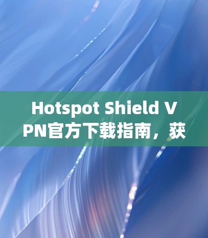 Hotspot Shield VPN官方下载指南，获取最新版本