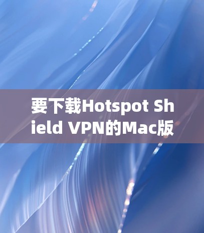 要下载Hotspot Shield VPN的Mac版,可以按照以下步骤操作 要下载Hotspot Shield VPN的Mac版,可以按照以下步骤操作