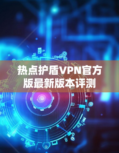 热点护盾VPN官方版最新版本评测 热点护盾VPN官方版最新版本评测