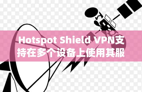 Hotspot Shield VPN支持在多个设备上使用其服务。以下是使用Hotspot Shield VPN在多个设备上的步骤 Hotspot Shield VPN支持在多个设备上使用其服务。以下是使用Hotspot Shield VPN在多个设备上的步骤