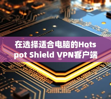 在选择适合电脑的Hotspot Shield VPN客户端时,可以从以下几个方面进行综合评估 在选择适合电脑的Hotspot Shield VPN客户端时,可以从以下几个方面进行综合评估