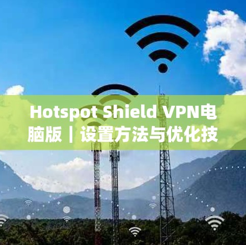 Hotspot Shield VPN电脑版|设置方法与优化技巧 Hotspot Shield VPN电脑版|设置方法与优化技巧
