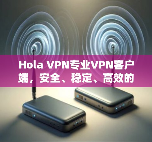 Hola VPN专业VPN客户端,安全、稳定、高效的网络连接解决方案 Hola VPN专业VPN客户端,安全、稳定、高效的网络连接解决方案