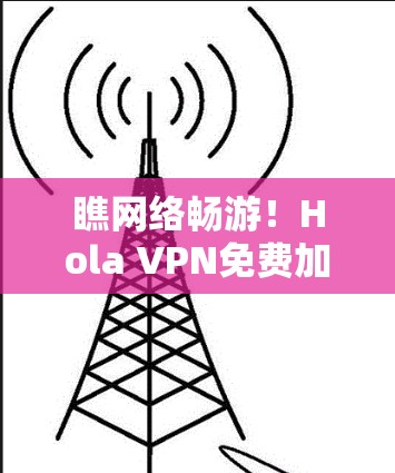 瞧网络畅游!Hola VPN免费加速器下载指南 瞧网络畅游!Hola VPN免费加速器下载指南