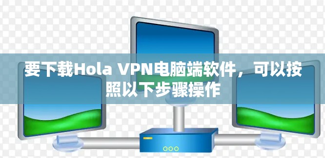 要下载Hola VPN电脑端软件,可以按照以下步骤操作 要下载Hola VPN电脑端软件,可以按照以下步骤操作