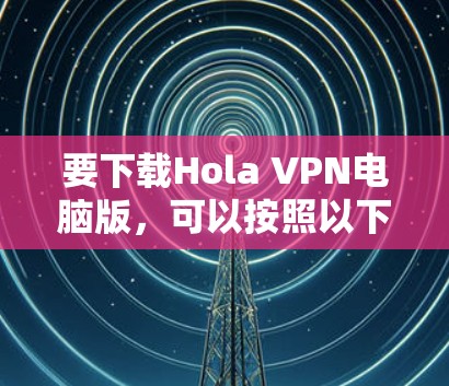 要下载Hola VPN电脑版,可以按照以下步骤操作 要下载Hola VPN电脑版,可以按照以下步骤操作