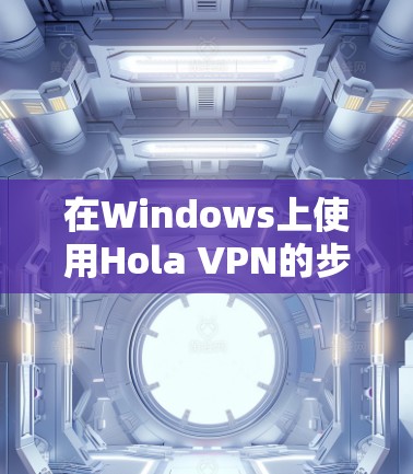 在Windows上使用Hola VPN的步骤如下