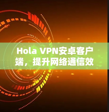 Hola VPN安卓客户端，提升网络通信效率与安全性解决方案