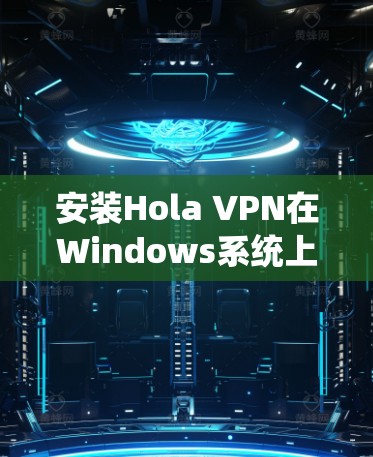 安装Hola VPN在Windows系统上可以按照以下步骤进行 安装Hola VPN在Windows系统上可以按照以下步骤进行