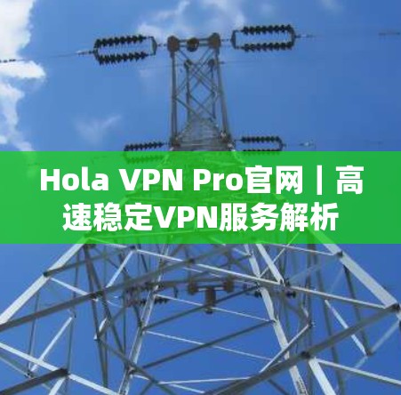 Hola VPN Pro官网|高速稳定VPN服务解析 Hola VPN Pro官网|高速稳定VPN服务解析