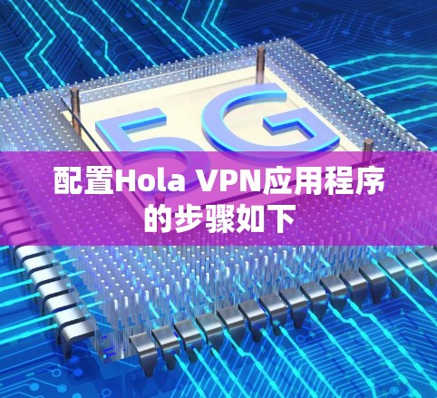 配置Hola VPN应用程序的步骤如下 配置Hola VPN应用程序的步骤如下