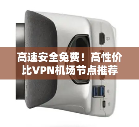 高速安全免费!高性价比VPN机场节点推荐 高速安全免费!高性价比VPN机场节点推荐