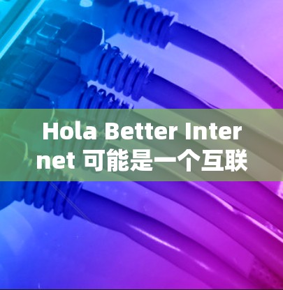 Hola Better Internet 可能是一个互联网服务提供商、网络计划或相关产品的名称。如果你指的是某个特定的互联网服务或功能评测,请提供更多信息,以便我更好地帮助你 Hola Better Internet 可能是一个互联网服务提供商、网络计划或相关产品的名称。如果你指的是某个特定的互联网服务或功能评测,请提供更多信息,以便我更好地帮助你