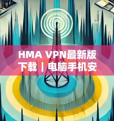 HMA VPN最新版下载|电脑手机安装指南 HMA VPN最新版下载|电脑手机安装指南