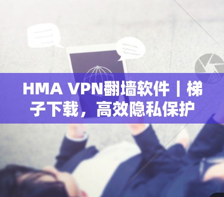HMA VPN翻墙软件|梯子下载,高效隐私保护的秘密武器 HMA VPN翻墙软件|梯子下载,高效隐私保护的秘密武器
