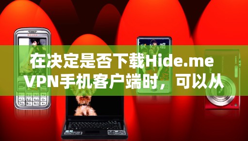 在决定是否下载Hide.me VPN手机客户端时，可以从以下几个关键因素进行评估