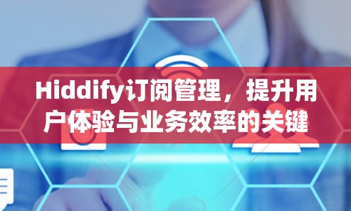 Hiddify订阅管理，提升用户体验与业务效率的关键