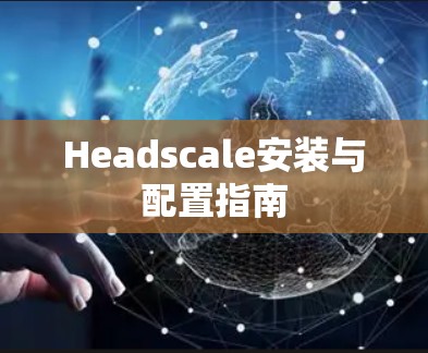 Headscale安装与配置指南 Headscale安装与配置指南