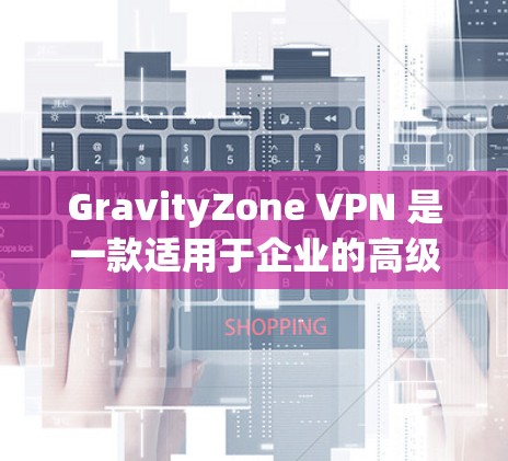 GravityZone VPN 是一款适用于企业的高级虚拟专用网络（VPN）解决方案，提供了强大的管理功能和灵活的配置选项。以下是配置GravityZone VPN以满足企业需求的分步指南