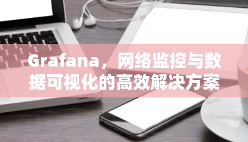 Grafana,网络监控与数据可视化的高效解决方案 Grafana,网络监控与数据可视化的高效解决方案