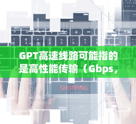 GPT高速线路可能指的是高性能传输(Gbps,Gigabits per Second)的一种高速数据传输线路,通常用于数据中心、云计算、网络骨干等领域。以下是一些可能相关的信息 GPT高速线路可能指的是高性能传输(Gbps,Gigabits per Second)的一种高速数据传输线路,通常用于数据中心、云计算、网络骨干等领域。以下是一些可能相关的信息