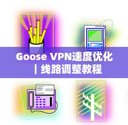 Goose VPN速度优化|线路调整教程 Goose VPN速度优化|线路调整教程