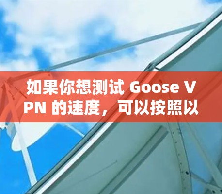 如果你想测试 Goose VPN 的速度,可以按照以下步骤进行 如果你想测试 Goose VPN 的速度,可以按照以下步骤进行