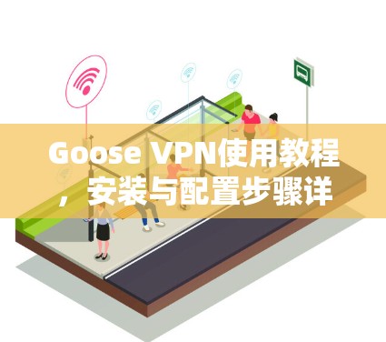 Goose VPN使用教程，安装与配置步骤详解